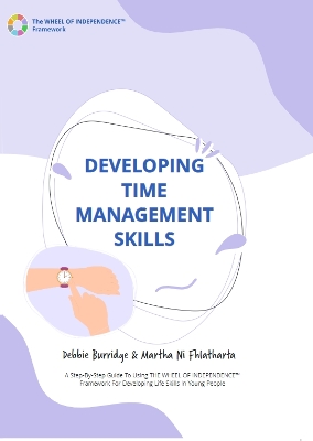 Developing Time Management Skills: A Step-By-Step Guide To Using THE WHEEL OF INDEPENDENCE (TM) Framework For Developing Life Skills In Young People