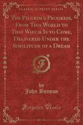 The Pilgrim's Progress, From This World to That Which Is to Come, Delivered Under the Similitude of a Dream (Classic Reprint)