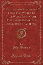 The Pilgrim's Progress, From This World to That Which Is to Come, Delivered Under the Similitude of a Dream (Classic Reprint)