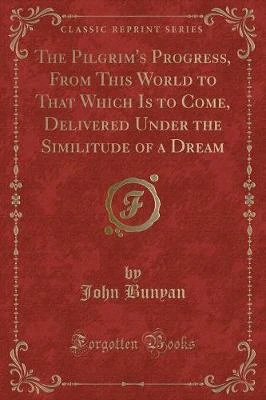 The Pilgrim's Progress, From This World to That Which Is to Come, Delivered Under the Similitude of a Dream (Classic Reprint)