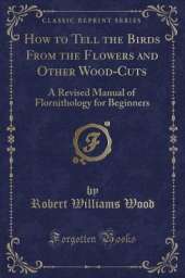 How to Tell the Birds From the Flowers and Other Wood-Cuts: A Revised Manual of Flornithology for Beginners (Classic Reprint)