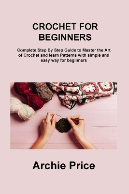 Crochet for Beginners: Complete Step By Step Guide to Master the Art of Crochet and learn Patterns with simple and easy way for beginners