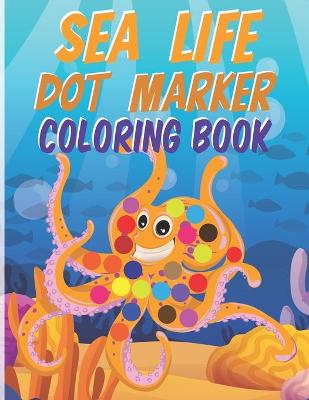 Sea Life Dot Marker Coloring Book: Gift for Kids Ages 1-3, 2-4, 3-5, Baby, Toddler, Preschool - Dot Markers Activity Book Sea Life Easy Guided with Big Dots Pages
