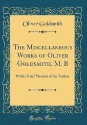 The Miscellaneous Works of Oliver Goldsmith, M. B: With a Brief Memoir of the Author (Classic Reprint)