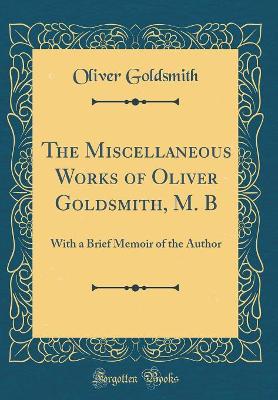 The Miscellaneous Works of Oliver Goldsmith, M. B: With a Brief Memoir of the Author (Classic Reprint)