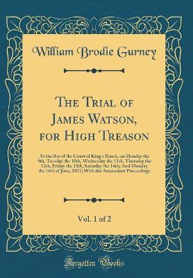The Trial of James Watson, for High Treason, Vol. 1 of 2: At the Bar of the Court of King's Bench, on Monday the 9th, Tuesday the 10th, Wednesday the 11th, Thursday the 12th, Friday the 13th, Saturday the 14th; And Monday the 16th of June, 1817; With the