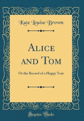 Alice and Tom: Or the Record of a Happy Year (Classic Reprint)