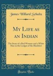 My Life as an Indian: The Story of a Red Woman and a White Man in the Lodges of the Blackfeet (Classic Reprint)