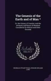 The Genesis of the Earth and of Man *: Or, the History of Creation, and the Antiquity and Races of Mankind Considered on Biblical and Other Grounds