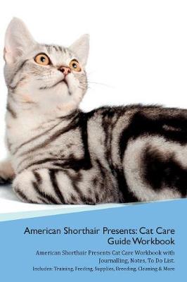 American Shorthair Cat Presents: Cat Care Guide Workbook American Shorthair Cat Presents Cat Care Workbook with Journalling, Notes, To Do List. Includes: Training, Feeding, Supplies, Breeding, Cleaning & More Volume 1