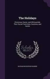 The Holidays: Christmas, Easter, and Whitsuntide: Their Social Festivities, Customs, and Carols