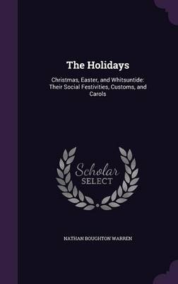 The Holidays: Christmas, Easter, and Whitsuntide: Their Social Festivities, Customs, and Carols