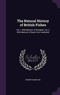 The Natural History of British Fishes: Vol. 1 With Memoir of Rondelet, Vol. 2 With Memoir of Baron Von Humboldt