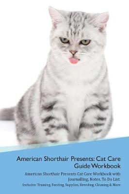 American Shorthair Cat Presents: Cat Care Guide Workbook American Shorthair Cat Presents Cat Care Workbook with Journalling, Notes, To Do List. Includes: Training, Feeding, Supplies, Breeding, Cleaning & More Volume 1