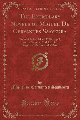 The Exemplary Novels of Miguel De Cervantes Saavedra: To Which Are Added El Buscapié, or the Serpent, And, La Tía Fingida, or the Pretended Aunt (Classic Reprint)