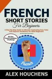 French Short Stories For Beginners: A Step-By-Step Guide to Ultimate Captivating Easy Tales and Improve Vocabulary for Adult Beginners