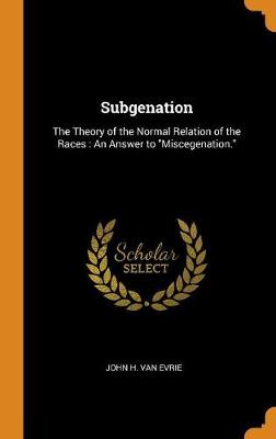Subgenation: The Theory of the Normal Relation of the Races: An Answer to Miscegenation.