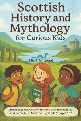 Scottish History and Mythology for Curious Kids: Brave Legends, Celtic traditions, Ancient Folklore, and Heroic Tales from the Highlands for Ages 6-12