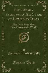 Bird Woman (Sacajawea) The Guide of Lewis and Clark: Her Own Story Now First Given to the World (Classic Reprint)