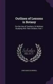 Outlines of Lessons in Botany: For the Use of Teachers, Or Mothers Studying With Their Children, Part 1