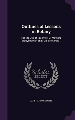 Outlines of Lessons in Botany: For the Use of Teachers, Or Mothers Studying With Their Children, Part 1