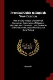 Practical Guide to English Versification: With a Compendious Dictionary of Rhymes, an Examination of Classical Measures, and Comments Upon Burlesque and Comic Verse, Vers de Societe, and Song-Writing