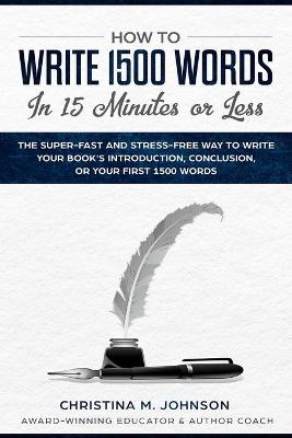 How to Write 1500 Words in 15 Minutes or Less: The Super-Fast And Stress-Free Way To Write Your Book's Introduction, Conclusion, Or Your First 1500 Words