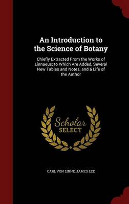 An Introduction to the Science of Botany: Chiefly Extracted from the Works of Linnaeus; To Which Are Added, Several New Tables and Notes, and a Life of the Author
