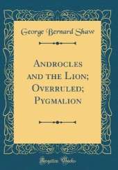 Androcles and the Lion; Overruled; Pygmalion (Classic Reprint)