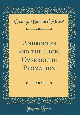 Androcles and the Lion; Overruled; Pygmalion (Classic Reprint)