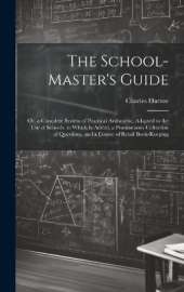 The School-Master's Guide: Or, a Complete System of Practical Arithmetic, Adapted to the Use of Schools. to Which Is Added, a Promiscuous Collection of Questions, and a Course of Retail Book-Keeping