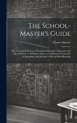 The School-Master's Guide: Or, a Complete System of Practical Arithmetic, Adapted to the Use of Schools. to Which Is Added, a Promiscuous Collection of Questions, and a Course of Retail Book-Keeping