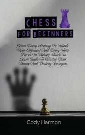 Chess for Beginners: Learn Every Strategy To Attack Your Opponent And Bring Your Pieces To Victory. Quick To Learn Guide To Master Your Moves And Destroy Everyone