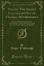 Twenty Two Select Colloquies Out of Erasmus Roterodamus: Pleasantly Representing Several Superstitious Levities That Were Crept Into the Church of Rome in His Days (Classic Reprint)