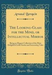 The Looking-Glass for the Mind, or Intellectual Mirror: Being an Elegant Collection of the Most Delightful Little Stories and Interesting Tales (Classic Reprint)