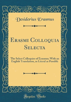 Erasmi Colloquia Selecta: The Select Colloquies of Erasmus; With an English Translation, as Literal as Possible (Classic Reprint)