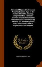 History of Physical Astronomy, From the Earliest Ages to the Middle of the 19th Century. Comprehending a Detailed Account of the Establishment of the Theory of Gravitation by Newton, and its Development by his Successors; With an Exposition of the Progres