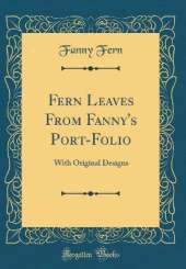 Fern Leaves From Fanny's Port-Folio: With Original Designs (Classic Reprint)