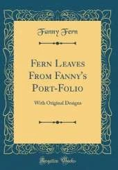 Fern Leaves From Fanny's Port-Folio: With Original Designs (Classic Reprint)