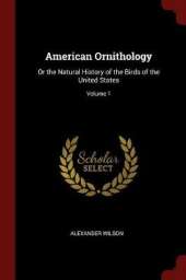 American Ornithology: Or the Natural History of the Birds of the United States; Volume 1