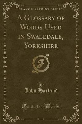 A Glossary of Words Used in Swaledale, Yorkshire (Classic Reprint)