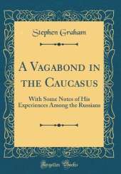 A Vagabond in the Caucasus: With Some Notes of His Experiences Among the Russians (Classic Reprint)