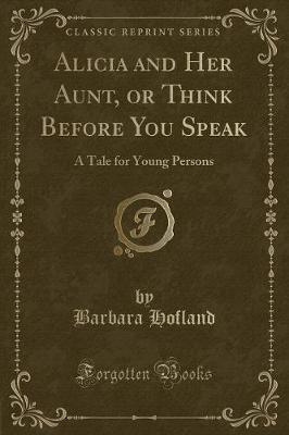 Alicia and Her Aunt, or Think Before You Speak: A Tale for Young Persons (Classic Reprint)