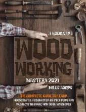 WOODWORKING MASTERY 2021 (3 books in 1): The Complete Guide For Beginners To Learn Woodcraft & Follow Step-By-Step Plans And Projects to Share With Your Loved Ones