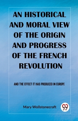 An historical and moral view of the origin and progress of the French RevolutionAnd the effect it has produced in Europe (Edition2023)