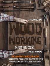 WOODWORKING MASTERY 2021 (3 books in 1): The Complete Guide For Beginners To Learn Woodcraft & Follow Step-By-Step Plan And Projects to Share With Your Loved Ones