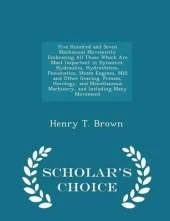 Five Hundred and Seven Mechanical Movements: Embracing All Those Which Are Most Important in Dynamics, Hydraulics, Hydrostatics, Pneumatics, Steam Engines, Mill and Other Gearing, Presses, Horology, and Miscellaneous Machinery, and Including Many Movement