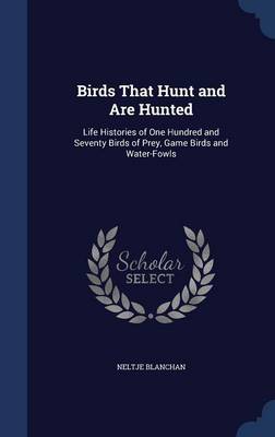 Birds That Hunt and Are Hunted: Life Histories of One Hundred and Seventy Birds of Prey, Game Birds and Water-Fowls