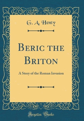 Beric the Briton: A Story of the Roman Invasion (Classic Reprint)