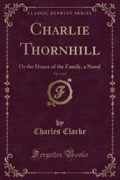 Charlie Thornhill, Vol. 3 of 3: Or the Dunce of the Family, a Novel (Classic Reprint)